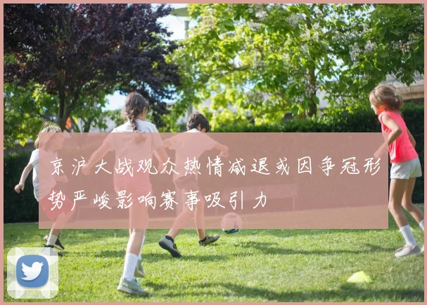 京沪大战观众热情减退或因争冠形势严峻影响赛事吸引力