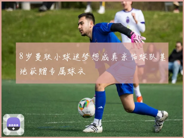 8岁曼联小球迷梦想成真亲临球队基地获赠专属球衣