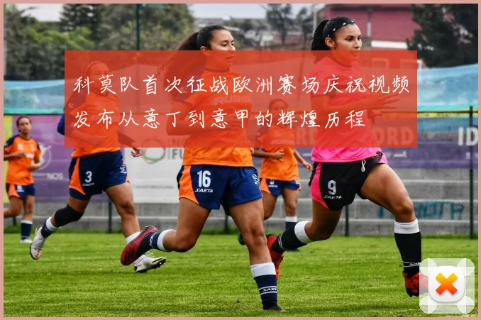 科莫队首次征战欧洲赛场庆祝视频发布从意丁到意甲的辉煌历程