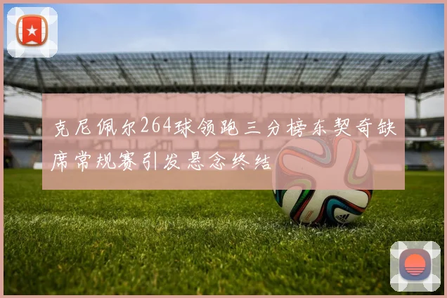 克尼佩尔264球领跑三分榜东契奇缺席常规赛引发悬念终结
