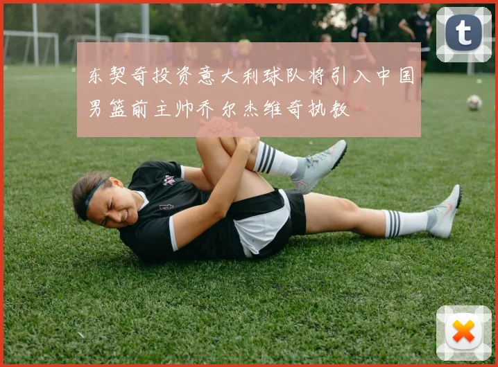 东契奇投资意大利球队将引入中国男篮前主帅乔尔杰维奇执教