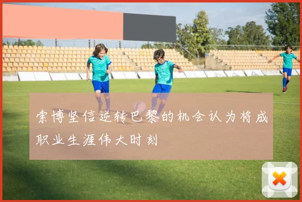 索博坚信逆转巴黎的机会认为将成职业生涯伟大时刻