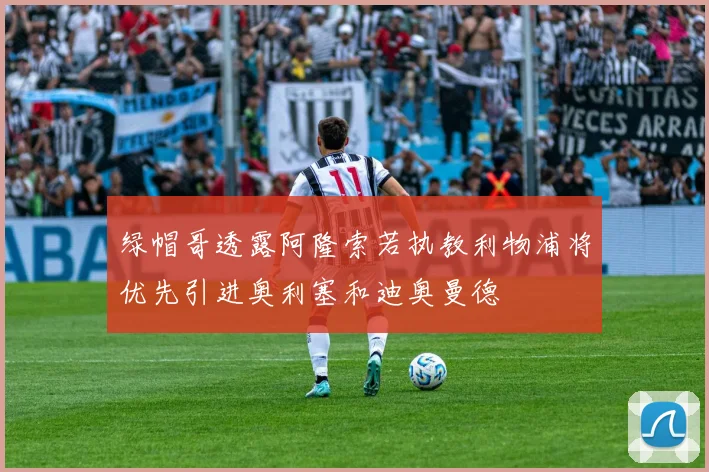 绿帽哥透露阿隆索若执教利物浦将优先引进奥利塞和迪奥曼德