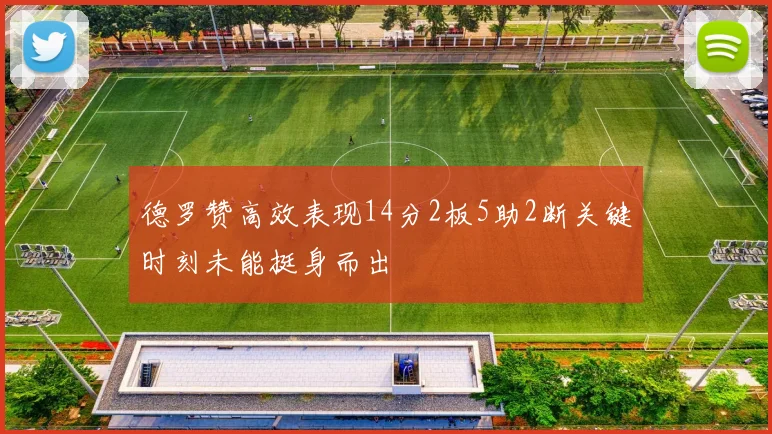 德罗赞高效表现14分2板5助2断关键时刻未能挺身而出