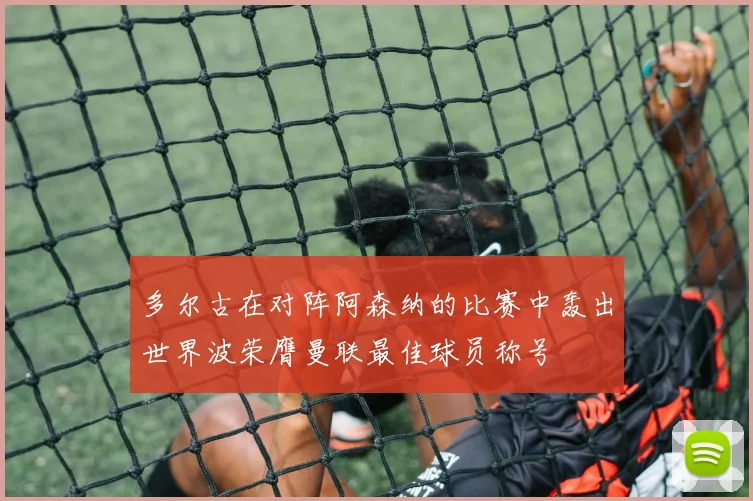 多尔古在对阵阿森纳的比赛中轰出世界波荣膺曼联最佳球员称号