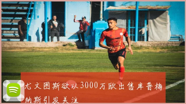 尤文图斯欲以3000万欧出售库普梅纳斯引发关注