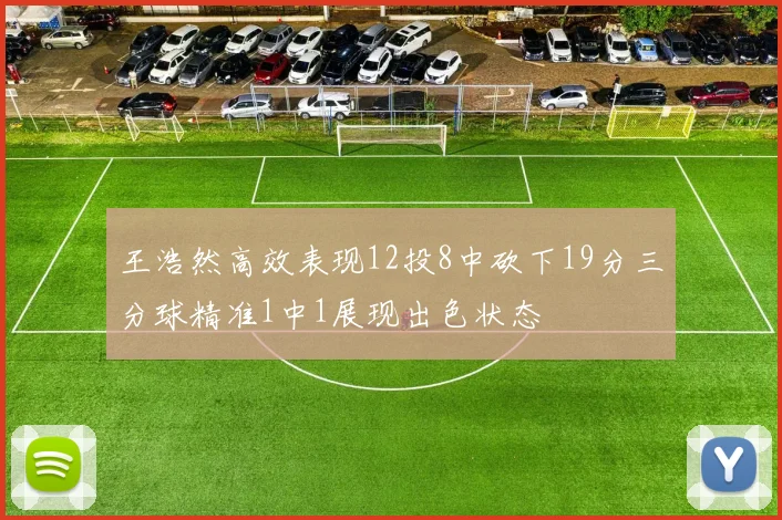 王浩然高效表现12投8中砍下19分三分球精准1中1展现出色状态