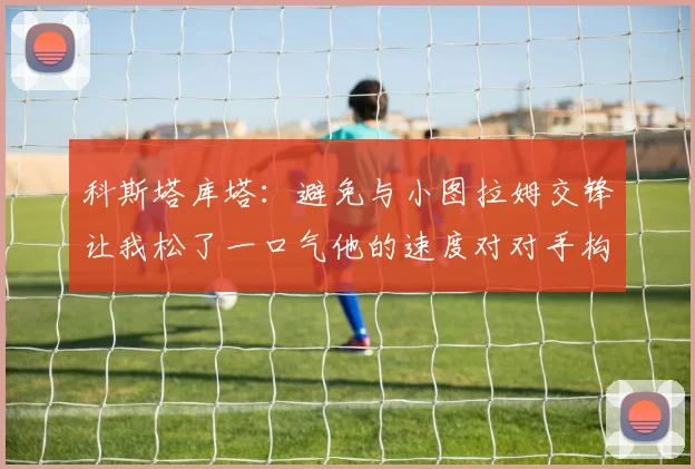 科斯塔库塔：避免与小图拉姆交锋让我松了一口气他的速度对对手构成威胁