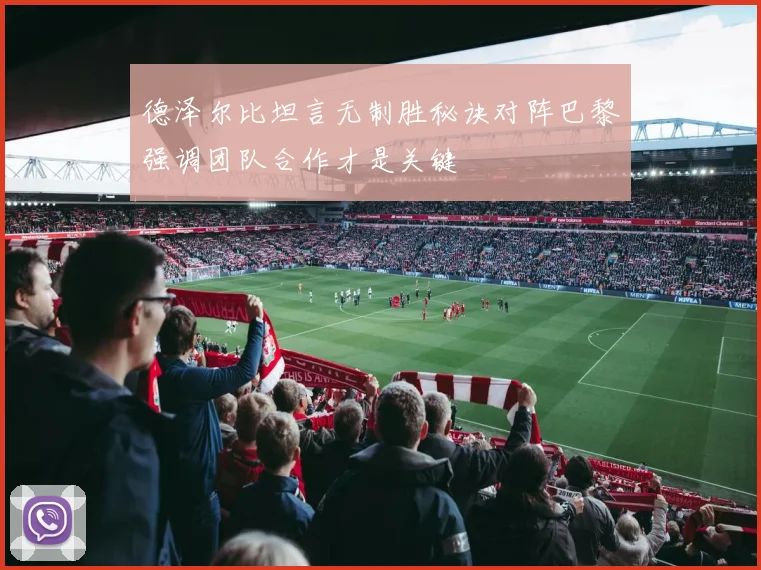 德泽尔比坦言无制胜秘诀对阵巴黎强调团队合作才是关键