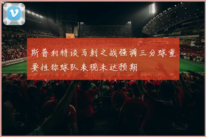 斯普利特谈马刺之战强调三分球重要性称球队表现未达预期