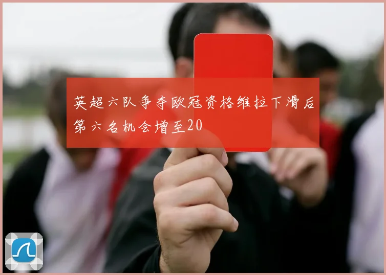 英超六队争夺欧冠资格维拉下滑后第六名机会增至20