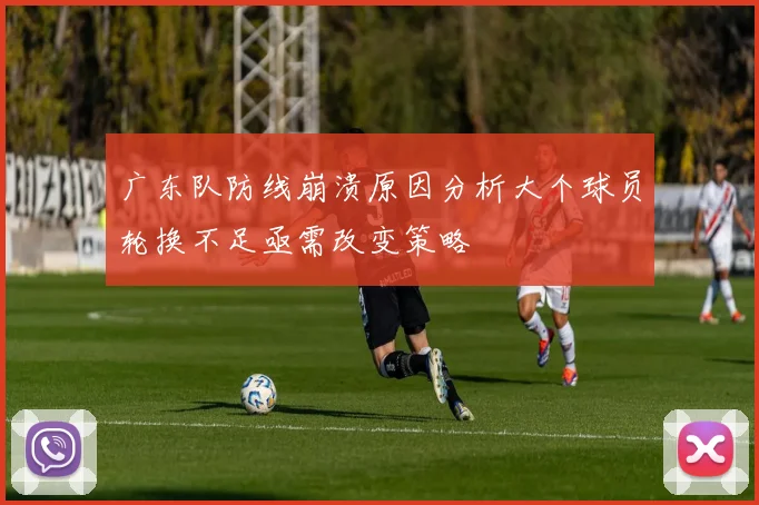 广东队防线崩溃原因分析大个球员轮换不足亟需改变策略