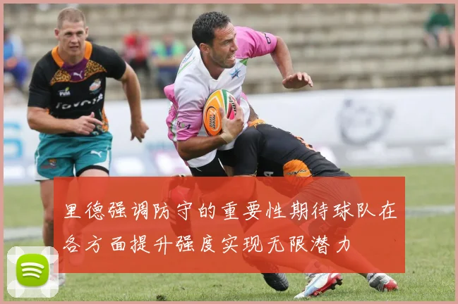 里德强调防守的重要性期待球队在各方面提升强度实现无限潜力