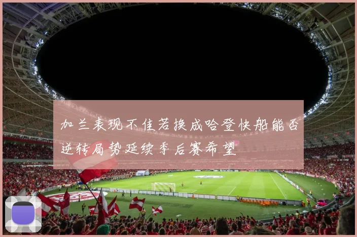 加兰表现不佳若换成哈登快船能否逆转局势延续季后赛希望