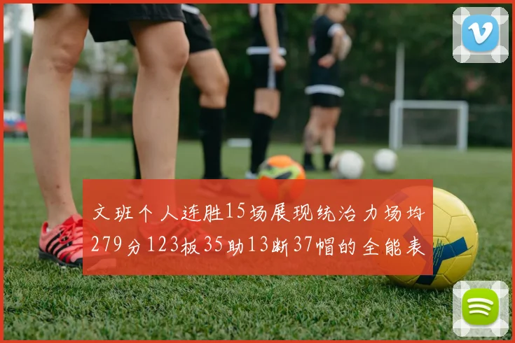 文班个人连胜15场展现统治力场均279分123板35助13断37帽的全能表现