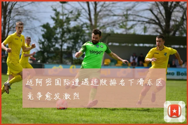 迈阿密国际遭遇连败排名下滑东区竞争愈发激烈