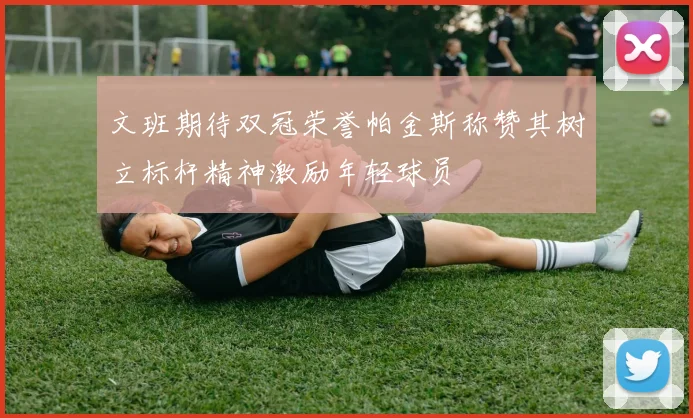 文班期待双冠荣誉帕金斯称赞其树立标杆精神激励年轻球员