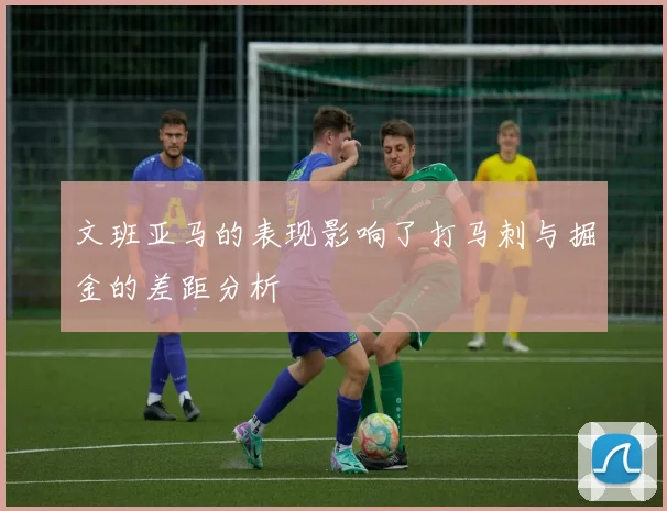 文班亚马的表现影响了打马刺与掘金的差距分析