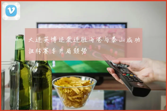 大连英博逆袭连胜海港与泰山成功扭转赛季开局颓势