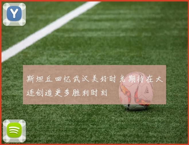 斯坦丘回忆武汉美好时光期待在大连创造更多胜利时刻