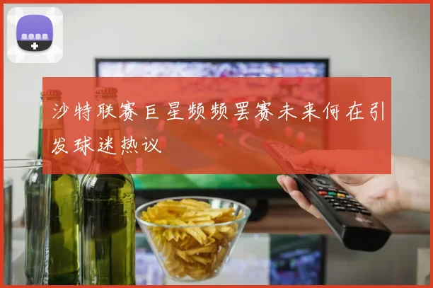 沙特联赛巨星频频罢赛未来何在引发球迷热议