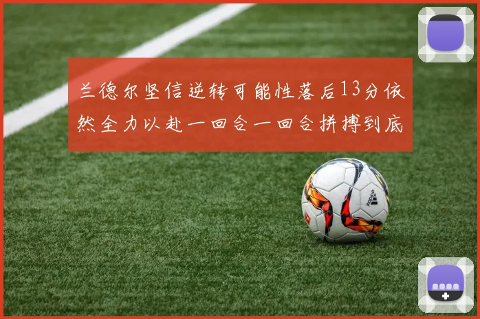 兰德尔坚信逆转可能性落后13分依然全力以赴一回合一回合拼搏到底