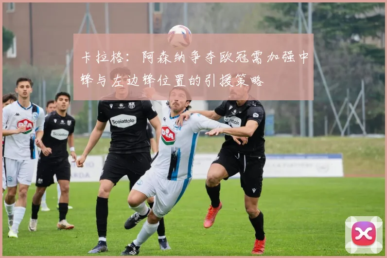 卡拉格：阿森纳争夺欧冠需加强中锋与左边锋位置的引援策略