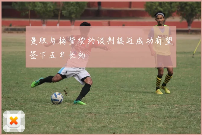 曼联与梅努续约谈判接近成功有望签下五年长约
