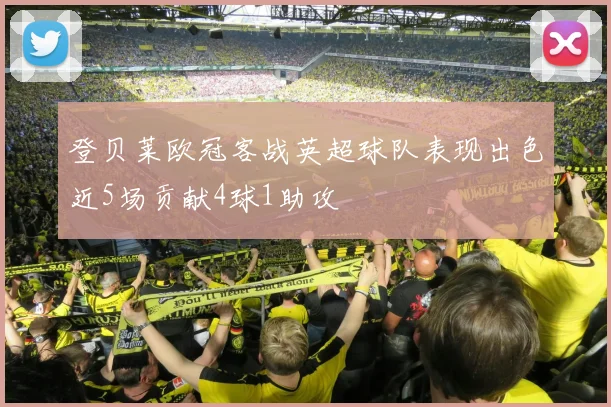 登贝莱欧冠客战英超球队表现出色近5场贡献4球1助攻