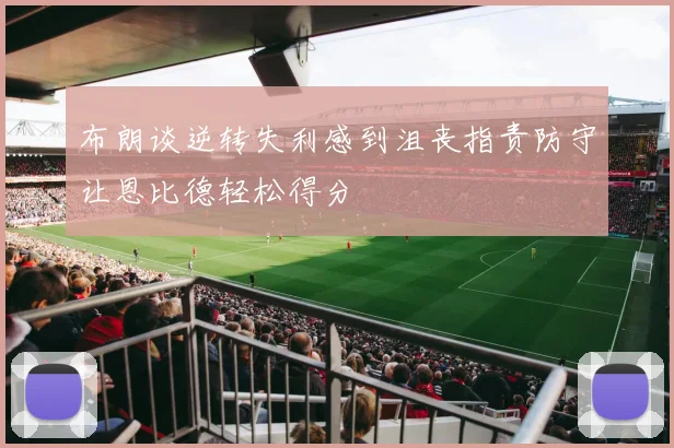 布朗谈逆转失利感到沮丧指责防守让恩比德轻松得分