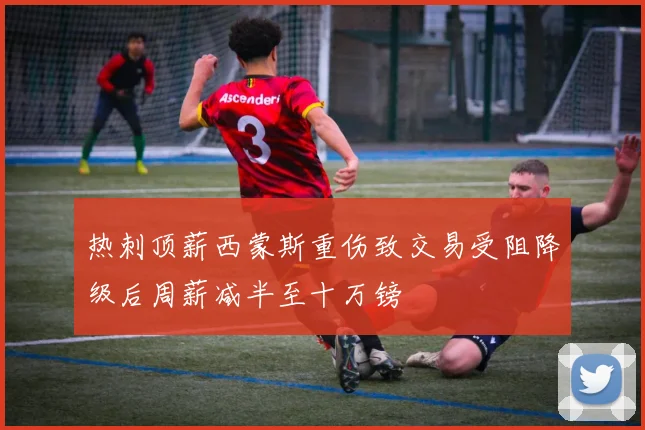 热刺顶薪西蒙斯重伤致交易受阻降级后周薪减半至十万镑
