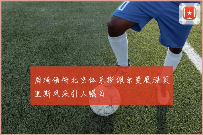 周琦领衔北京体系斯佩尔曼展现莫里斯风采引人瞩目